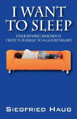 I Want to Sleep: Unlearning Insomnia - Treat Yourself to a Good Night by Haug, Siegfried