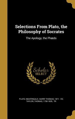 Selections From Plato, the Philosophy of Socrates: The Apology, the Phædo by Plato