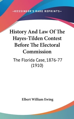 History And Law Of The Hayes-Tilden Contest Before The Electoral Commission: The Florida Case, 1876-77 (1910) by Ewing, Elbert William