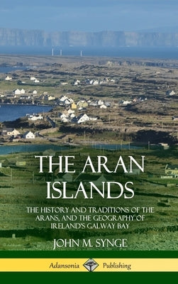 The Aran Islands: The History and Traditions of the Arans, and the Geography of Ireland's Galway Bay (Hardcover) by Synge, John M.