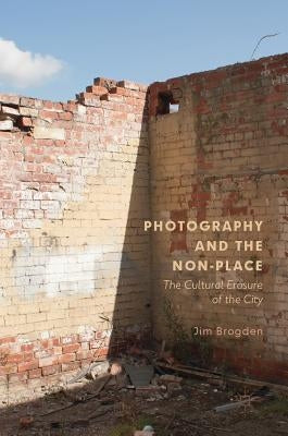 Photography and the Non-Place: The Cultural Erasure of the City by Brogden, Jim