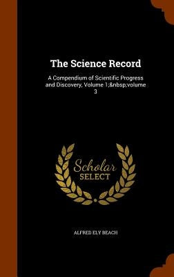 The Science Record: A Compendium of Scientific Progress and Discovery, Volume 1; volume 3 by Beach, Alfred Ely