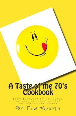 A Taste of the 70's Cookbook: Food Inspired by the music, movies, tv, politics and culture of the decade by Murphy, Tim