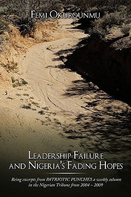 Leadership Failure and Nigeria's Fading Hopes: Being excerpts from PATRIOTIC PUNCHES a weekly column in the Nigerian Tribune from 2004 - 2009 by Okurounmu, Femi