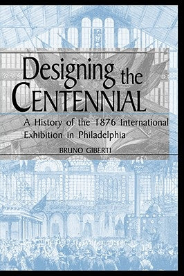 Designing the Centennial: A History of the 1876 International Exhibition in Philadelphia by Giberti, Bruno