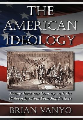 The American Ideology: Taking Back Our Country with the Philosophy of Our Founding Fathers by Vanyo, Brian