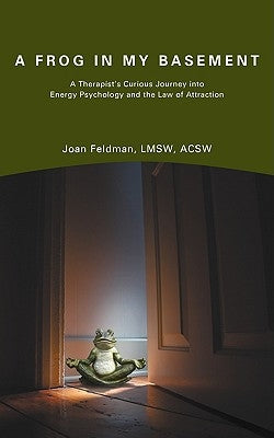 A Frog in My Basement: A Therapist's Curious Journey Into Energy Psychology and the Law of Attraction by Joan Feldman, Lmsw Acsw