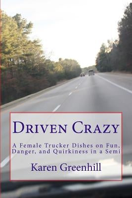 Driven Crazy: A Female Trucker Dishes on Fun, Danger, and Quirkiness in a Semi by Greenhill, Karen