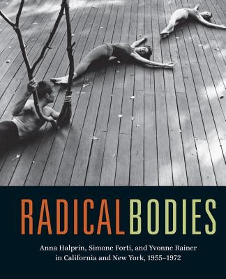 Radical Bodies: Anna Halprin, Simone Forti, and Yvonne Rainer in California and New York, 1955-1972 by Bennahum, Ninotchka