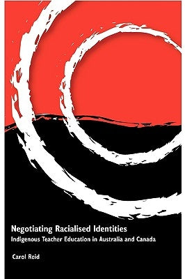 Negotiating Racialised Identities: Indigenous Teacher Education in Australia and Canada by Reid, Carol