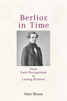 Berlioz in Time: From Early Recognition to Lasting Renown by Bloom, Peter