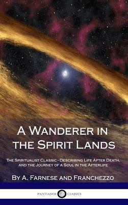 A Wanderer in the Spirit Lands: The Spiritualist Classic - Describing Life After Death, and the Journey of a Soul in the Afterlife (Hardcover) by Farnese, A.