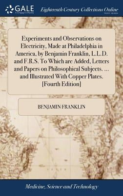 Experiments and Observations on Electricity, Made at Philadelphia in America, by Benjamin Franklin, L.L.D. and F.R.S. To Which are Added, Letters and by Franklin, Benjamin