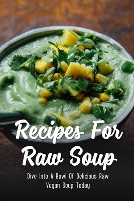 Recipes For Raw Soup: Dive Into A Bowl Of Delicious Raw Vegan Soup Today: Raw Soup Recipes Vitamix by Mazuo, Lore