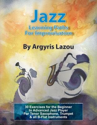 Jazz Learning Paths For Improvisation: 30 Exercises for the Beginner to Advanced Jazz Player/For Tenor Saxophone, Trumpet & all B-Flat Instruments by Lazou, Argyris