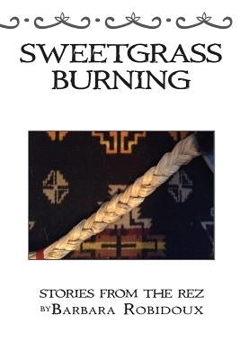 Sweetgrass Burning: Stories From The Rez by Robidoux, Barbara