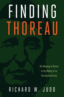 Finding Thoreau: The Meaning of Nature in the Making of an Environmental Icon by Judd, Richard W.