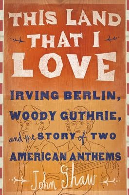 This Land That I Love: Irving Berlin, Woody Guthrie, and the Story of Two American Anthems by Shaw, John