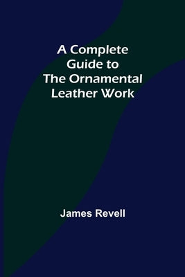 A Complete Guide to the Ornamental Leather Work by Revell, James