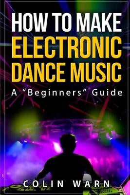 How To Make Electronic Dance Music: A Beginner's Guide by Bundy, Darby