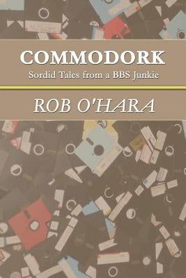 Commodork: Sordid Tales from a BBS Junkie by O'Hara, Rob