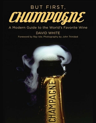 But First, Champagne: A Modern Guide to the World's Favorite Wine by White, David