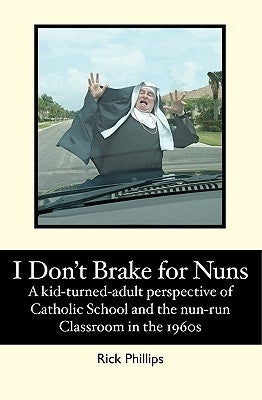 I Don't Brake for Nuns: A kid-turned-adult perspective of Catholic School and the nun-run classroom in the 1960s by Phillips, Rick