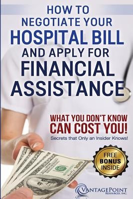 How to Negotiate Your Hospital Bill & Apply for Financial Assistance: What You Don't Know Can Cost You! by Hill, Tim