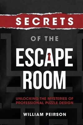 Secrets of the Escape Room: Unlocking the Mysteries of Professional Puzzle Design by Peirson, William