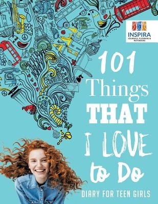 101 Things That I Love to Do Diary for Teen Girls by Inspira Journals, Planners &. Notebooks