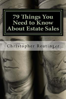 79 Things You Need to Know About Estate Sales: All The Facts To Hire an Estate Sale Company, Run Your Own Sale, or Become a Company by Reutinger, Christopher