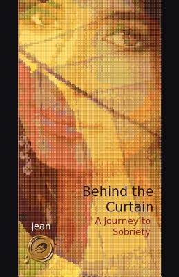 Behind the Curtain: A Journey to Sobriety by Jean