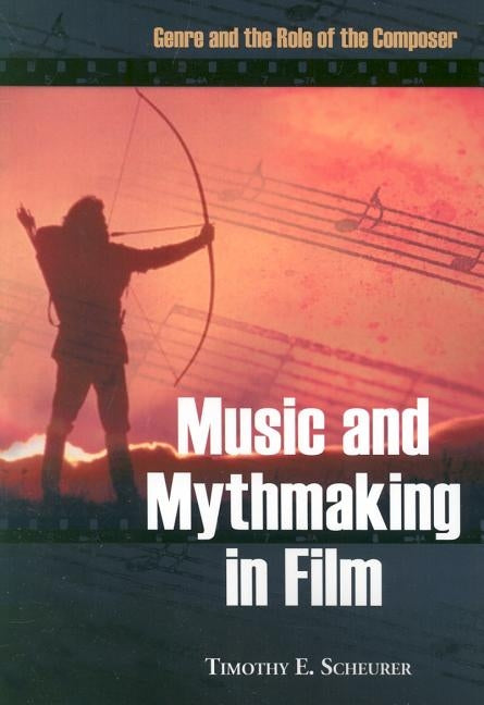 Music and Mythmaking in Film: Genre and the Role of the Composer by Scheurer, Timothy E.