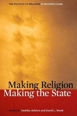 Making Religion, Making the State: The Politics of Religion in Modern China by Ashiwa, Yoshiko