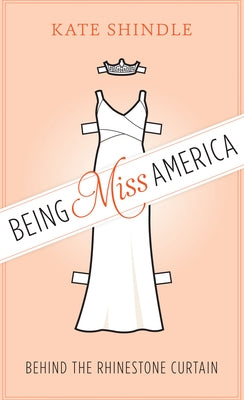 Being Miss America: Behind the Rhinestone Curtain by Shindle, Kate