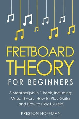 Fretboard Theory: For Beginners - Bundle - The Only 3 Books You Need to Learn Fretboard Music Theory, Ukulele and Guitar Fretboard Techn by Hoffman, Preston