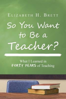 So You Want to Be a Teacher?: What I Learned in Forty Years of Teaching by Brett, Elizabeth H.