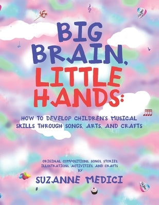 Big Brain, Little Hands: How to Develop Children's Musical Skills Through Songs, Arts, and Crafts by Medici, Suzanne