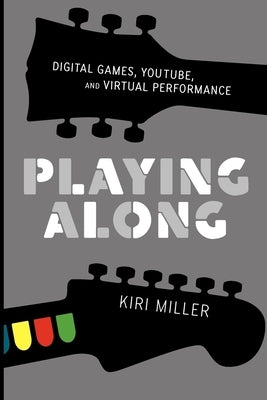 Playing Along: Music, Video Games, and Networked Amateurs by Miller, Kiri