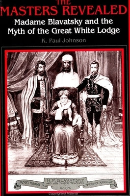 The Masters Revealed: Madame Blavatsky and the Myth of the Great White Lodge by Johnson, K. Paul