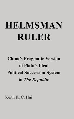 Helmsman Ruler: China's Pragmatic Version of Plato's Ideal Political Succession System in the Republic by Hui, Keith K. C.