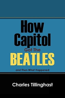 How Capitol Got the Beatles: And Then What Happened by Tillinghast, Charles