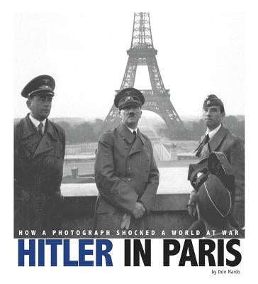 Hitler in Paris: How a Photograph Shocked a World at War by Nardo, Don