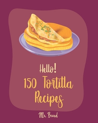 Hello! 150 Tortilla Recipes: Best Tortilla Cookbook Ever For Beginners [Mexican Vegetarian Cookbook, Mexican Sauces Cookbook, Taco Soup Recipe, Tor by Bread