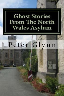 Ghost Stories From The North Wales Asylum: A Personal Collection by Glynn, Peter