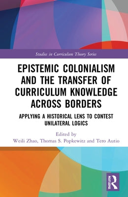 Epistemic Colonialism and the Transfer of Curriculum Knowledge Across Borders: Applying a Historical Lens to Contest Unilateral Logics by Zhao, Weili