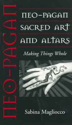 Neo-Pagan Sacred Art and Altars: Making Things Whole by Magliocco, Sabina