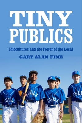 Tiny Publics: A Theory of Group Action and Culture by Fine, Gary Alan