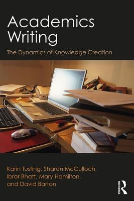 Academics Writing: The Dynamics of Knowledge Creation by Tusting, Karin