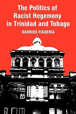 The Politics of Racist Hegemony in Trinidad and Tobago by Figueira, Daurius